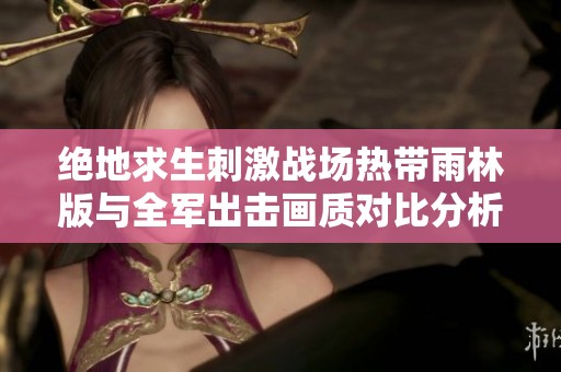 绝地求生刺激战场热带雨林版与全军出击画质对比分析