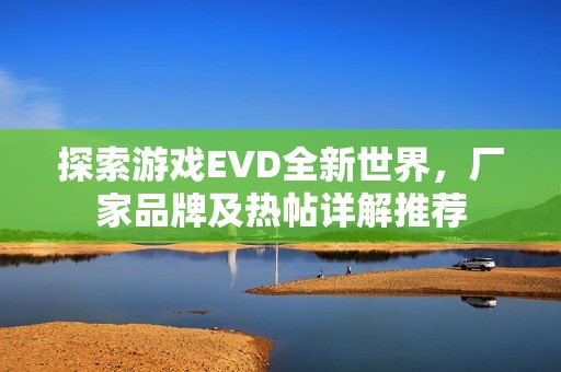 探索游戏EVD全新世界，厂家品牌及热帖详解推荐