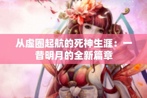 从虚圈起航的死神生涯：一昔明月的全新篇章