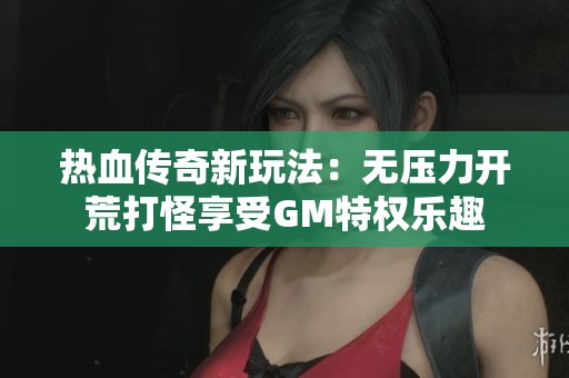 热血传奇新玩法：无压力开荒打怪享受GM特权乐趣
