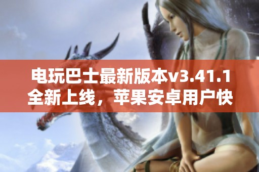 电玩巴士最新版本v3.41.1全新上线，苹果安卓用户快来体验吧