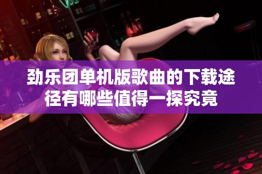 劲乐团单机版歌曲的下载途径有哪些值得一探究竟