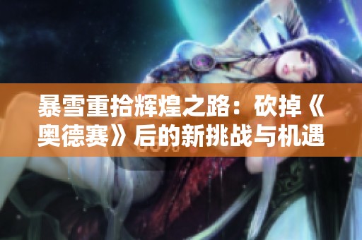 暴雪重拾辉煌之路：砍掉《奥德赛》后的新挑战与机遇