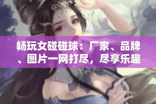 畅玩女碰碰球：厂家、品牌、图片一网打尽，尽享乐趣与选择！