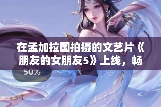 在孟加拉国拍摄的文艺片《朋友的女朋友5》上线，畅享高清手机免费观看