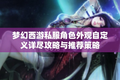 梦幻西游私服角色外观自定义详尽攻略与推荐策略