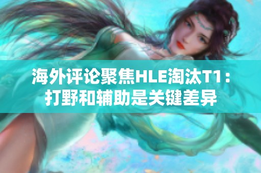 海外评论聚焦HLE淘汰T1：打野和辅助是关键差异