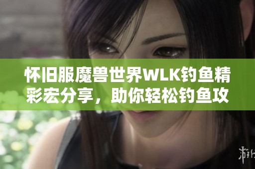 怀旧服魔兽世界WLK钓鱼精彩宏分享，助你轻松钓鱼攻略