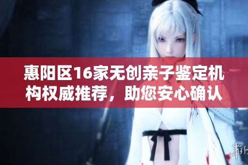 惠阳区16家无创亲子鉴定机构权威推荐，助您安心确认父子关系