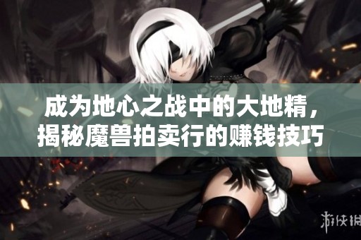 成为地心之战中的大地精，揭秘魔兽拍卖行的赚钱技巧