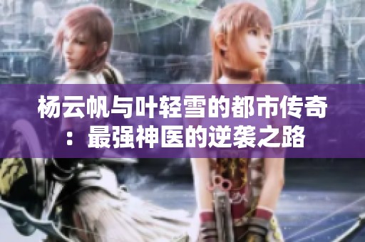 杨云帆与叶轻雪的都市传奇：最强神医的逆袭之路