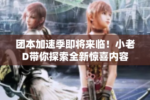 团本加速季即将来临！小老D带你探索全新惊喜内容