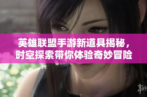 英雄联盟手游新道具揭秘，时空探索带你体验奇妙冒险！