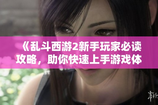 《乱斗西游2新手玩家必读攻略，助你快速上手游戏体验》