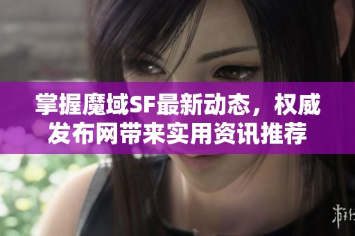 掌握魔域SF最新动态，权威发布网带来实用资讯推荐