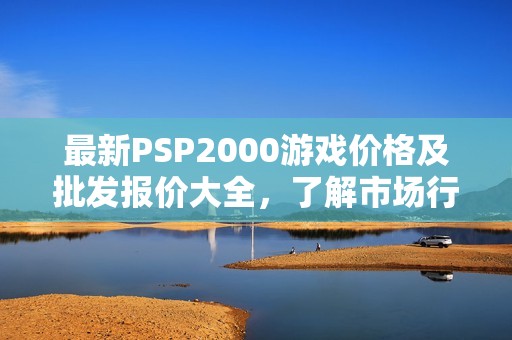 最新PSP2000游戏价格及批发报价大全，了解市场行情