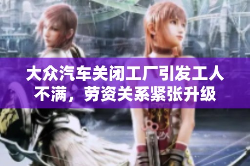 大众汽车关闭工厂引发工人不满，劳资关系紧张升级