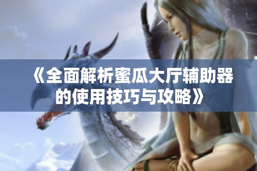 《全面解析蜜瓜大厅辅助器的使用技巧与攻略》