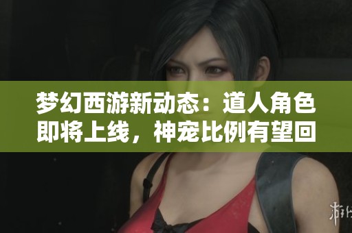 梦幻西游新动态：道人角色即将上线，神宠比例有望回暖