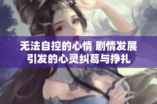无法自控的心情 剧情发展引发的心灵纠葛与挣扎