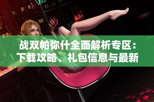 战双帕弥什全面解析专区：下载攻略、礼包信息与最新资讯尽在此处