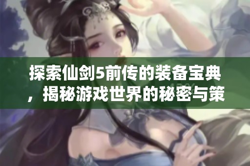 探索仙剑5前传的装备宝典，揭秘游戏世界的秘密与策略