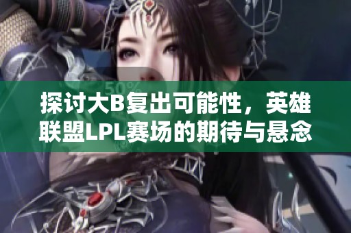 探讨大B复出可能性，英雄联盟LPL赛场的期待与悬念