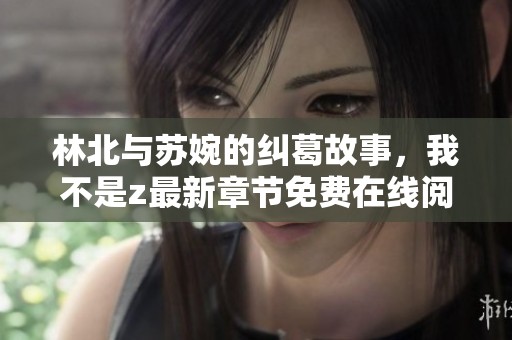 林北与苏婉的纠葛故事，我不是z最新章节免费在线阅读
