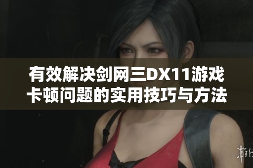 有效解决剑网三DX11游戏卡顿问题的实用技巧与方法