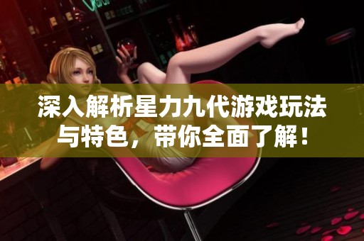 深入解析星力九代游戏玩法与特色，带你全面了解！