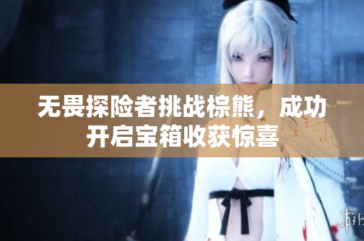 无畏探险者挑战棕熊，成功开启宝箱收获惊喜