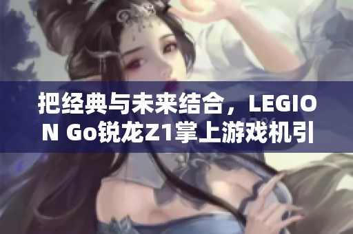 把经典与未来结合，LEGION Go锐龙Z1掌上游戏机引领新体验