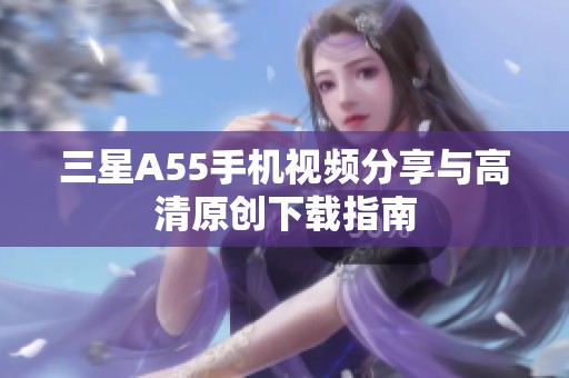 三星A55手机视频分享与高清原创下载指南
