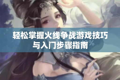 轻松掌握火线争战游戏技巧与入门步骤指南