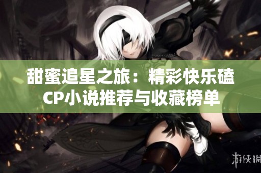 甜蜜追星之旅：精彩快乐磕CP小说推荐与收藏榜单