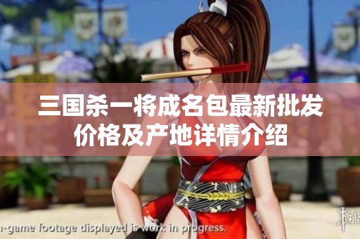 三国杀一将成名包最新批发价格及产地详情介绍