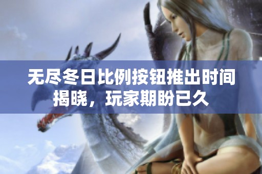 无尽冬日比例按钮推出时间揭晓，玩家期盼已久