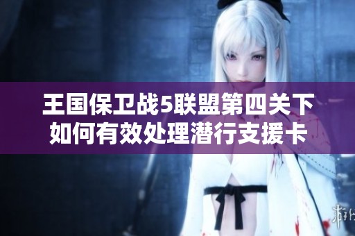 王国保卫战5联盟第四关下如何有效处理潜行支援卡