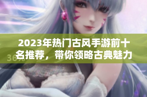 2023年热门古风手游前十名推荐，带你领略古典魅力