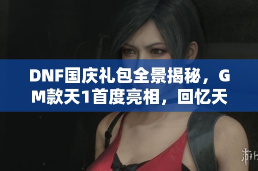 DNF国庆礼包全景揭秘，GM款天1首度亮相，回忆天空轻松获取