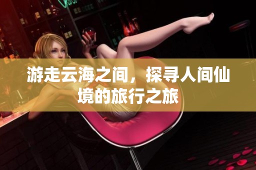 游走云海之间，探寻人间仙境的旅行之旅