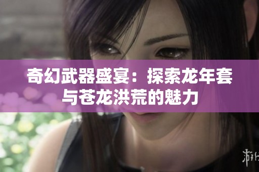 奇幻武器盛宴：探索龙年套与苍龙洪荒的魅力