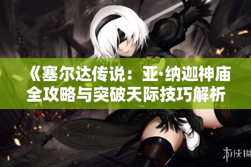 《塞尔达传说：亚·纳迦神庙全攻略与突破天际技巧解析》
