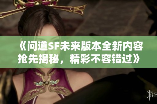 《问道SF未来版本全新内容抢先揭秘，精彩不容错过》