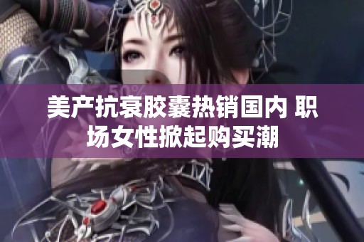 美产抗衰胶囊热销国内 职场女性掀起购买潮