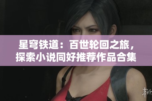 星穹铁道：百世轮回之旅，探索小说同好推荐作品合集