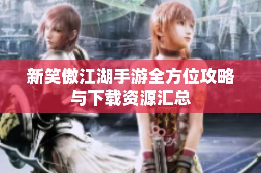 新笑傲江湖手游全方位攻略与下载资源汇总
