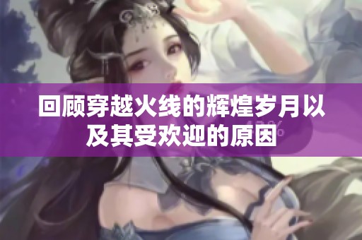 回顾穿越火线的辉煌岁月以及其受欢迎的原因
