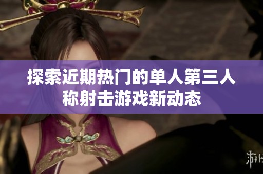 探索近期热门的单人第三人称射击游戏新动态