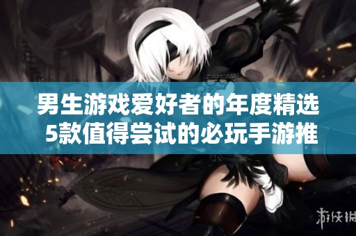 男生游戏爱好者的年度精选 5款值得尝试的必玩手游推荐